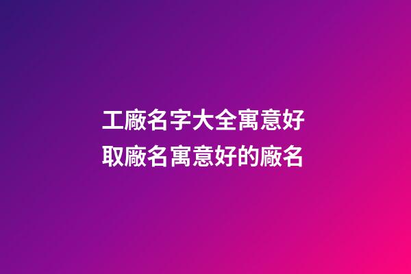 工廠名字大全寓意好 取廠名寓意好的廠名